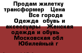 Продам жилетку- трансформер › Цена ­ 14 500 - Все города Одежда, обувь и аксессуары » Женская одежда и обувь   . Московская обл.,Юбилейный г.